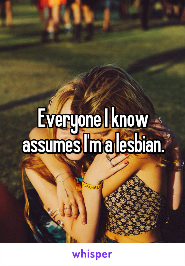 Everyone I know assumes I'm a lesbian.