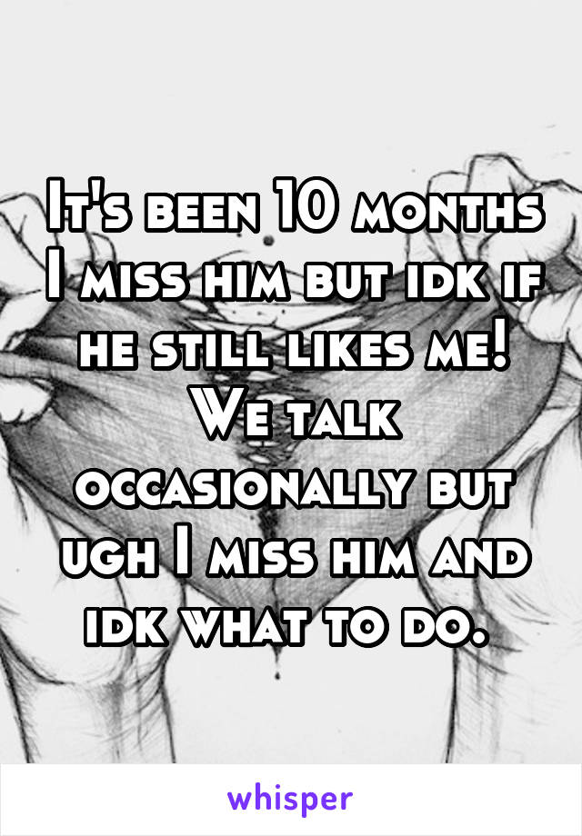 It's been 10 months I miss him but idk if he still likes me! We talk occasionally but ugh I miss him and idk what to do. 