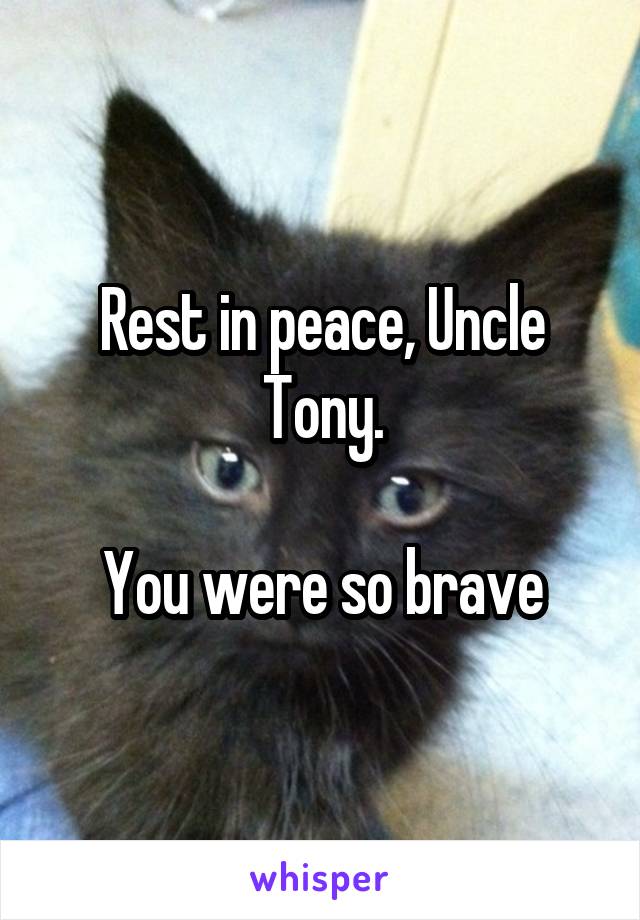 Rest in peace, Uncle Tony.

You were so brave