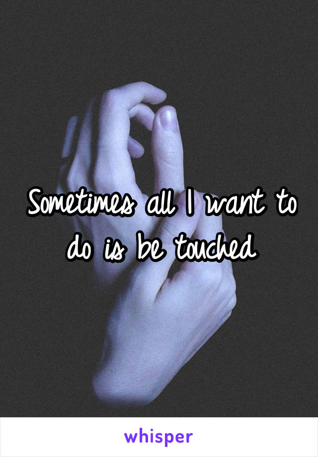 Sometimes all I want to do is be touched