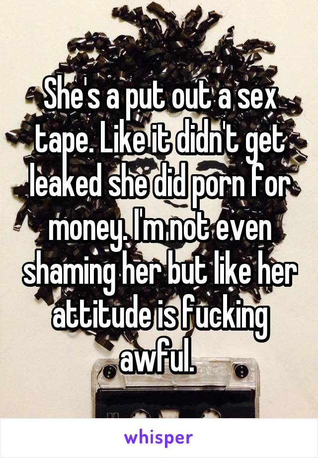 She's a put out a sex tape. Like it didn't get leaked she did porn for money. I'm not even shaming her but like her attitude is fucking awful. 