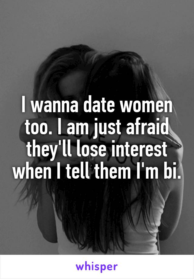 I wanna date women too. I am just afraid they'll lose interest when I tell them I'm bi.