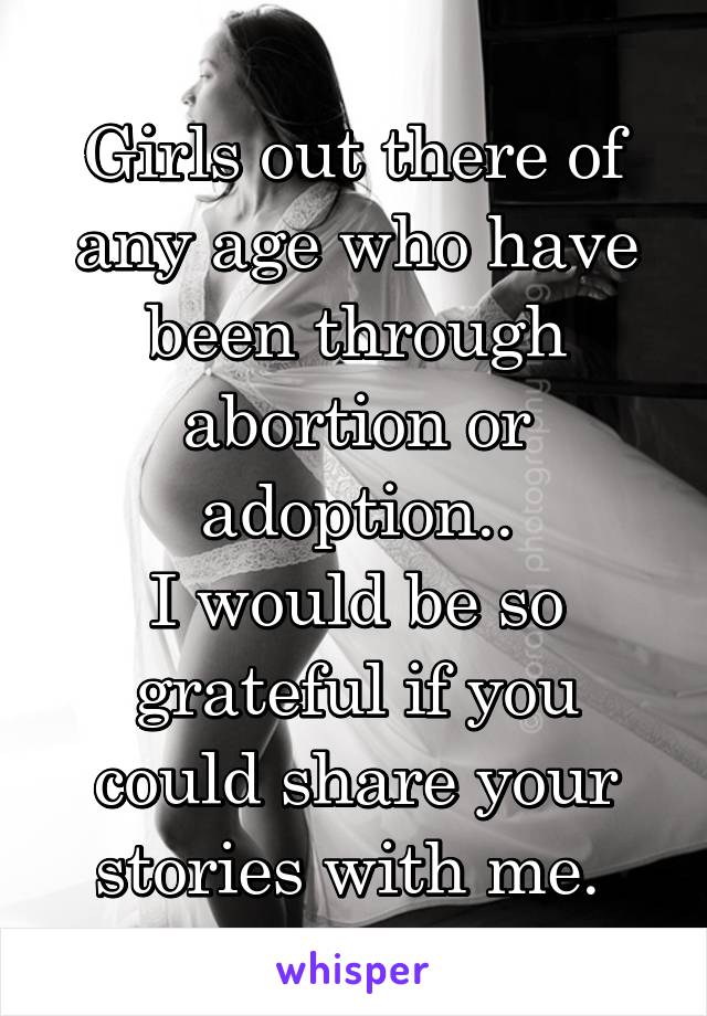 Girls out there of any age who have been through abortion or adoption..
I would be so grateful if you could share your stories with me. 