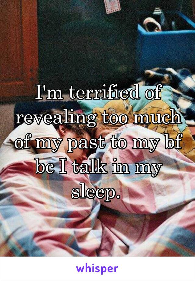 I'm terrified of revealing too much of my past to my bf bc I talk in my sleep. 