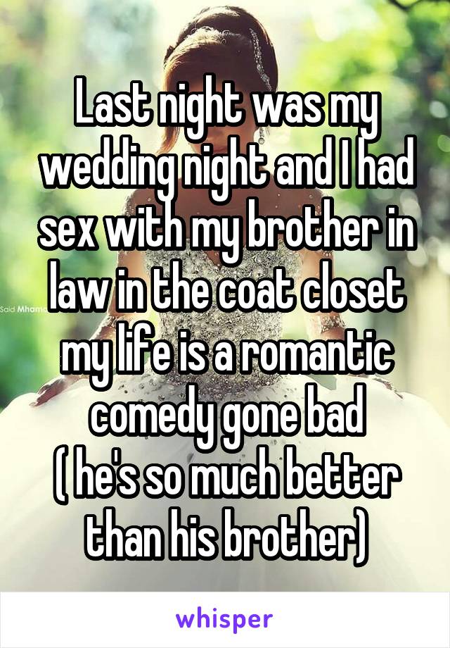 Last night was my wedding night and I had sex with my brother in law in the coat closet my life is a romantic comedy gone bad
( he's so much better than his brother)