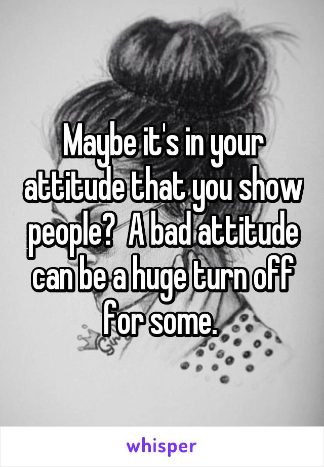 Maybe it's in your attitude that you show people?  A bad attitude can be a huge turn off for some. 