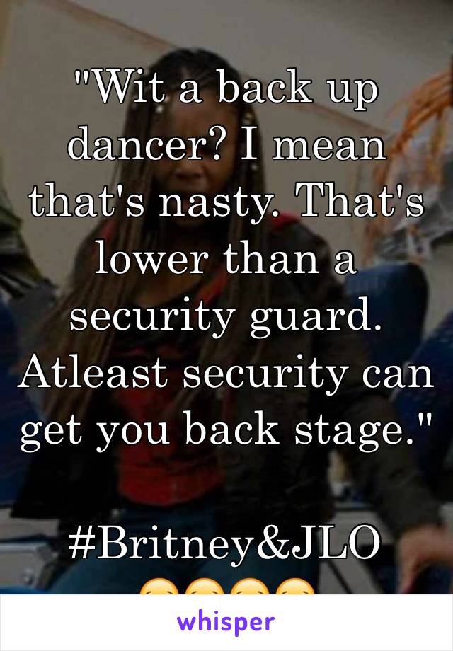 "Wit a back up dancer? I mean that's nasty. That's lower than a security guard. Atleast security can get you back stage."

#Britney&JLO
😂😂😂😂