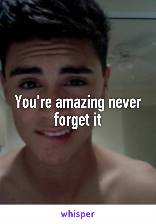 You're amazing never forget it