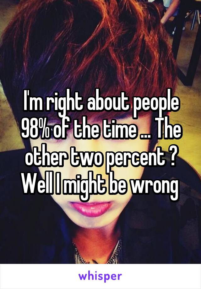 I'm right about people 98% of the time ... The other two percent ? Well I might be wrong 