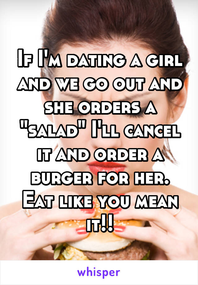 If I'm dating a girl and we go out and she orders a "salad" I'll cancel it and order a burger for her. Eat like you mean it!!