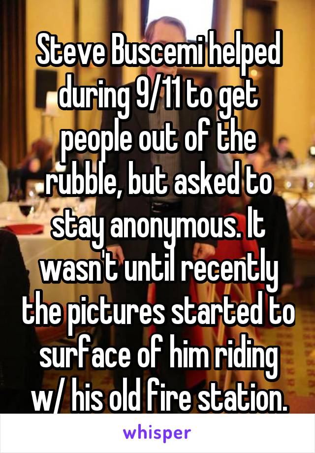 Steve Buscemi helped during 9/11 to get people out of the rubble, but asked to stay anonymous. It wasn't until recently the pictures started to surface of him riding w/ his old fire station.