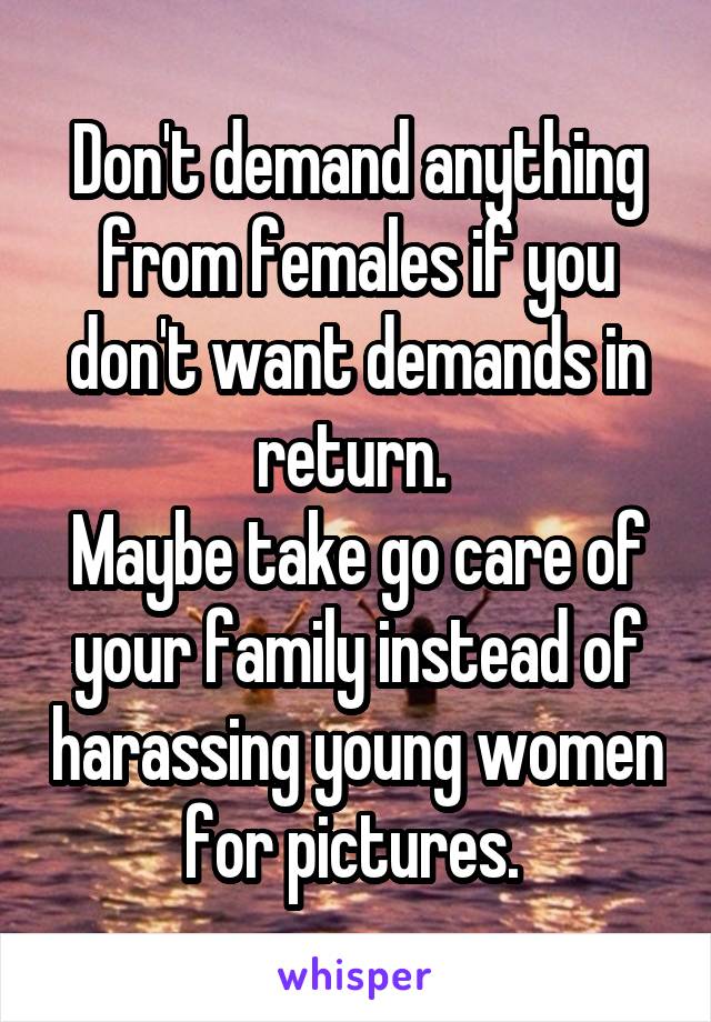 Don't demand anything from females if you don't want demands in return. 
Maybe take go care of your family instead of harassing young women for pictures. 