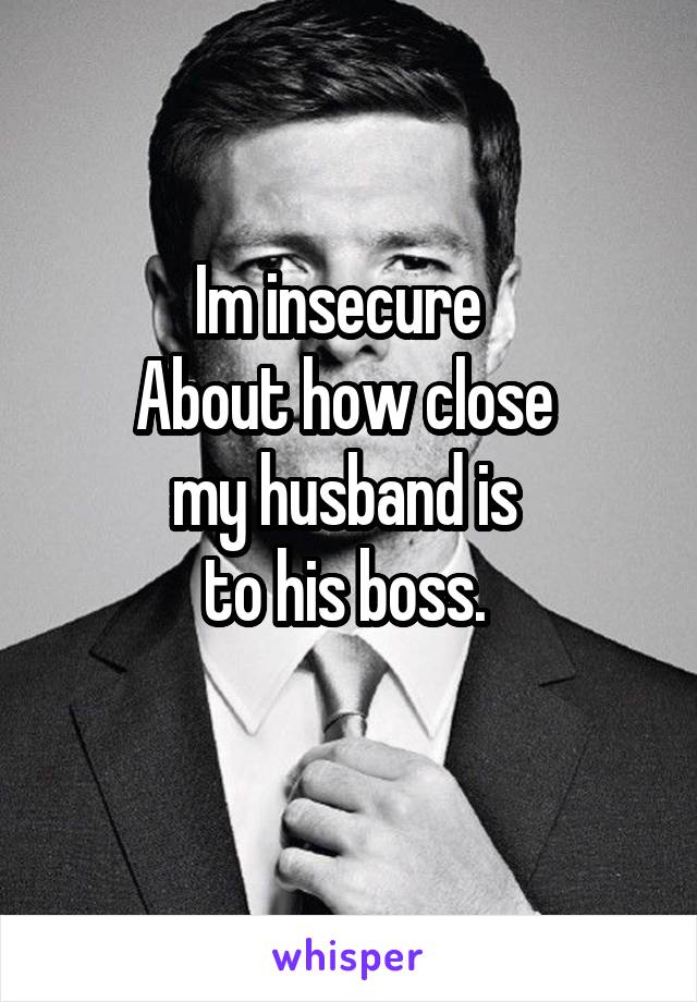 Im insecure  
About how close 
my husband is 
to his boss. 
