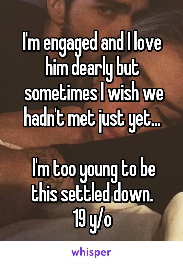 I'm engaged and I love him dearly but
 sometimes I wish we hadn't met just yet...

 I'm too young to be this settled down.
19 y/o