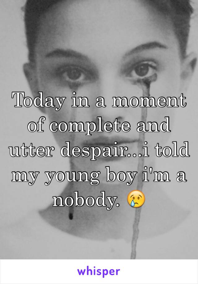 Today in a moment of complete and utter despair...i told my young boy i'm a nobody. 😢