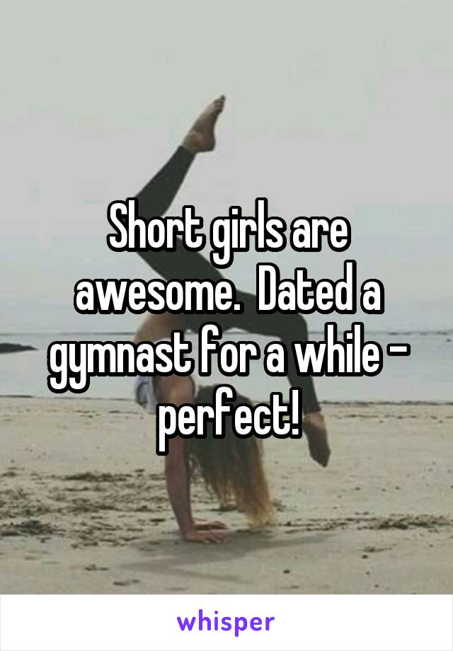 Short girls are awesome.  Dated a gymnast for a while - perfect!