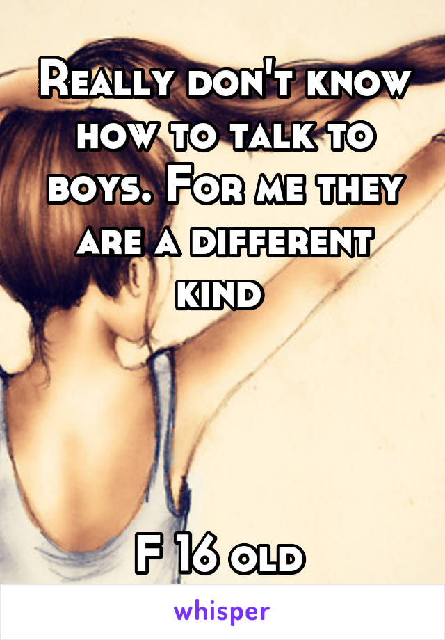 Really don't know how to talk to boys. For me they are a different kind 




F 16 old 