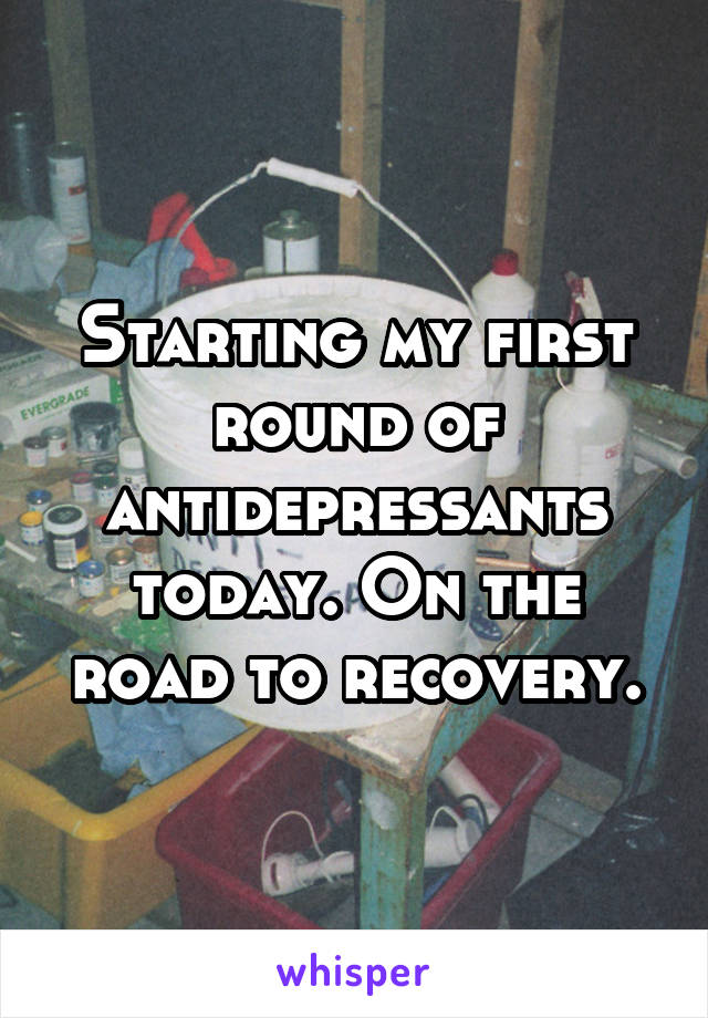 Starting my first round of antidepressants today. On the road to recovery.