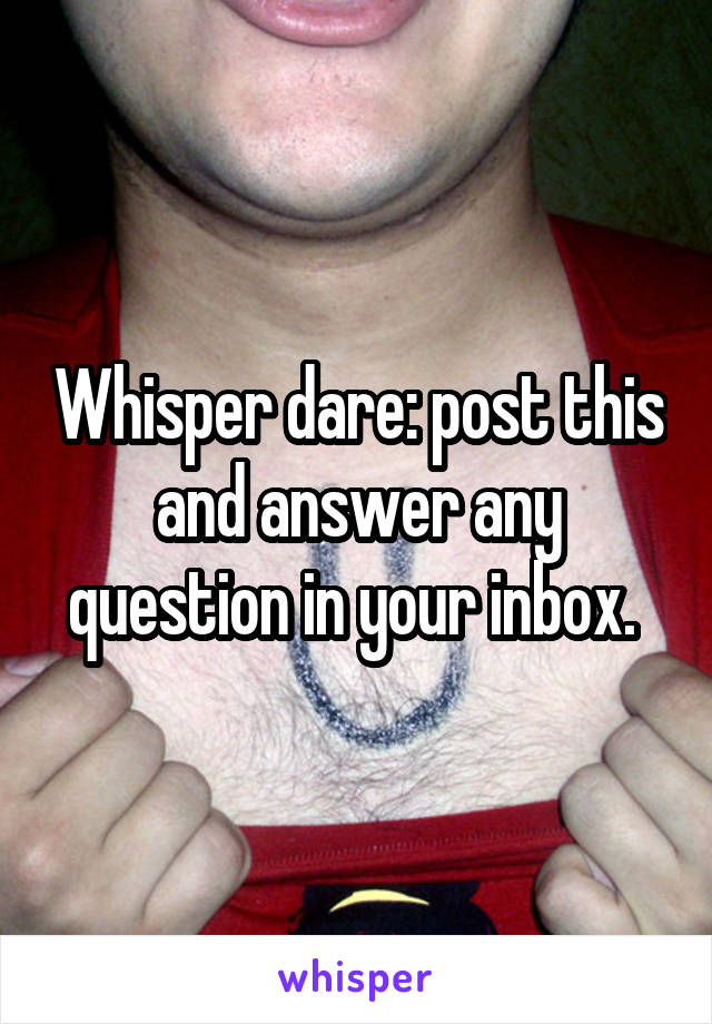 Whisper dare: post this and answer any question in your inbox. 