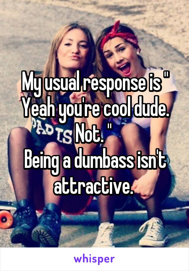 My usual response is " Yeah you're cool dude. Not. " 
Being a dumbass isn't attractive. 