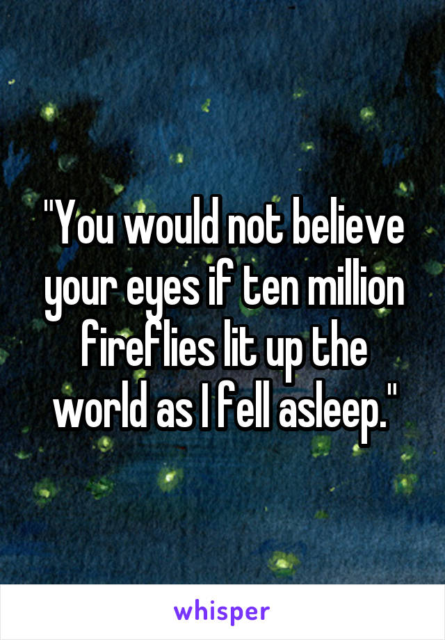 "You would not believe your eyes if ten million fireflies lit up the world as I fell asleep."