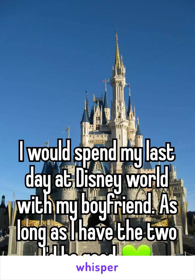 I would spend my last day at Disney world with my boyfriend. As long as I have the two I'd be good.💚