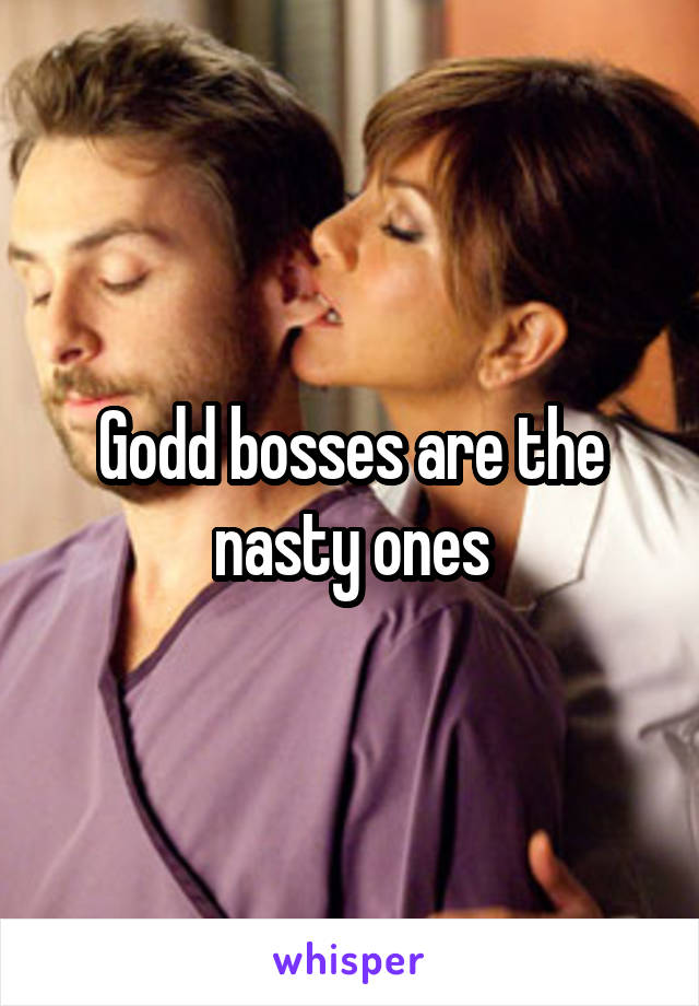 Godd bosses are the nasty ones