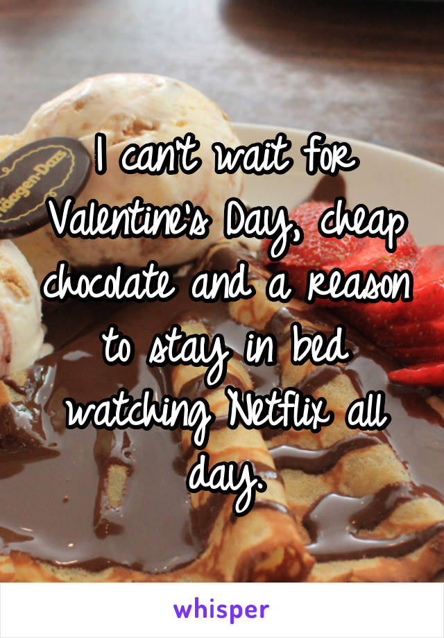 I can't wait for Valentine's Day, cheap chocolate and a reason to stay in bed watching Netflix all day.