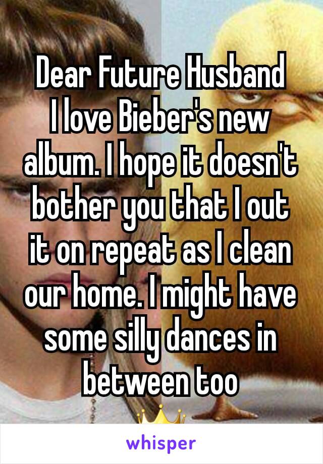 Dear Future Husband
I love Bieber's new album. I hope it doesn't bother you that I out it on repeat as I clean our home. I might have some silly dances in between too
👑