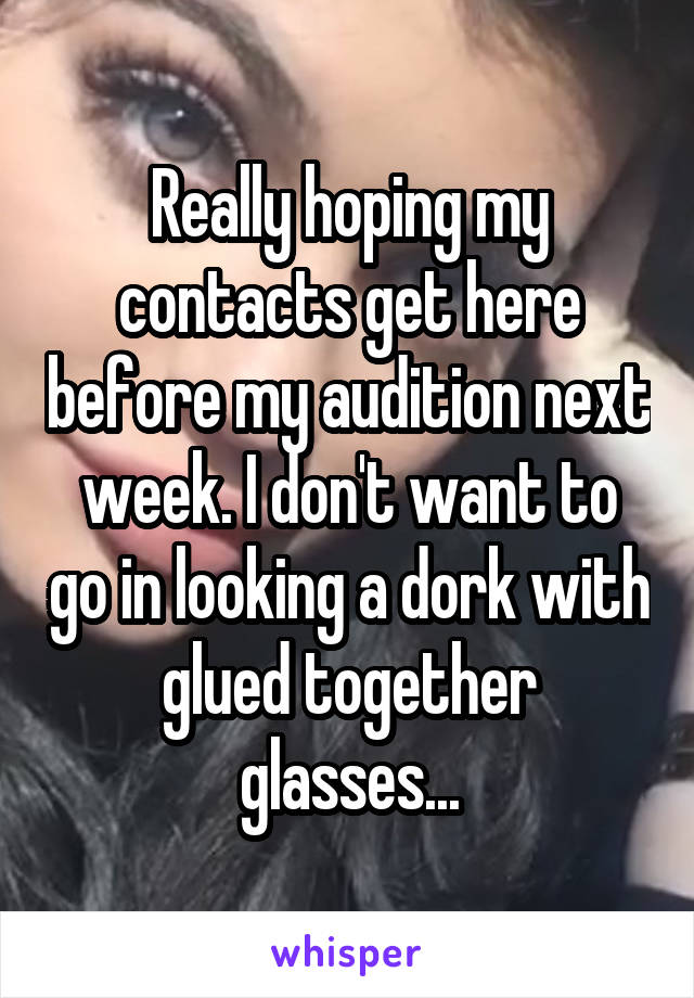 Really hoping my contacts get here before my audition next week. I don't want to go in looking a dork with glued together glasses...