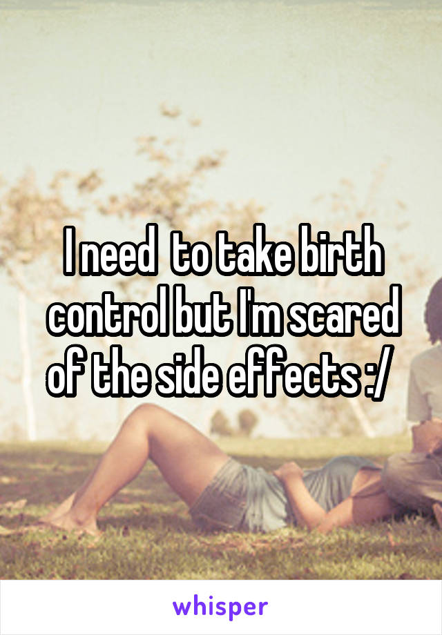 I need  to take birth control but I'm scared of the side effects :/ 