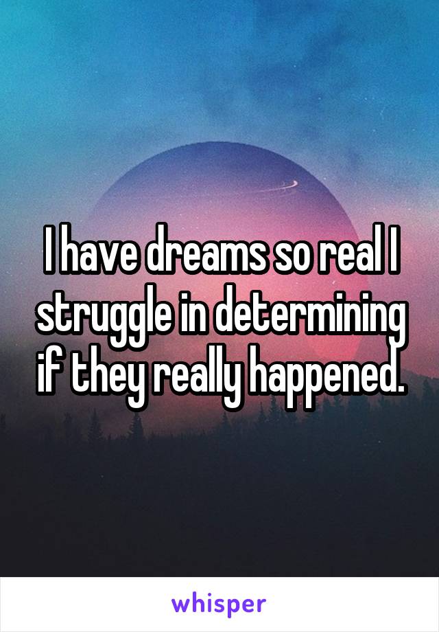 I have dreams so real I struggle in determining if they really happened.