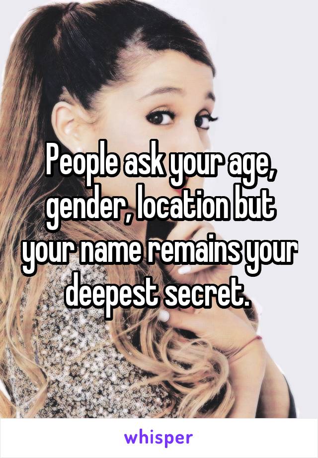 People ask your age, gender, location but your name remains your deepest secret. 