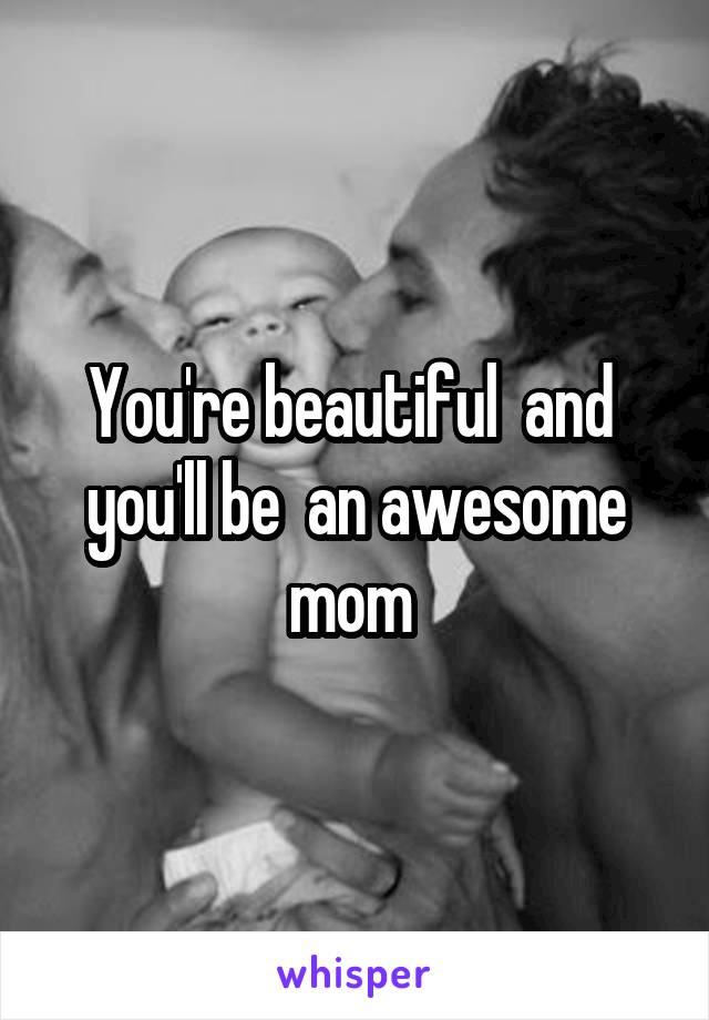 You're beautiful  and  you'll be  an awesome mom 