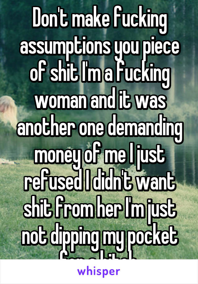 Don't make fucking assumptions you piece of shit I'm a fucking woman and it was another one demanding money of me I just refused I didn't want shit from her I'm just not dipping my pocket for a bitch.