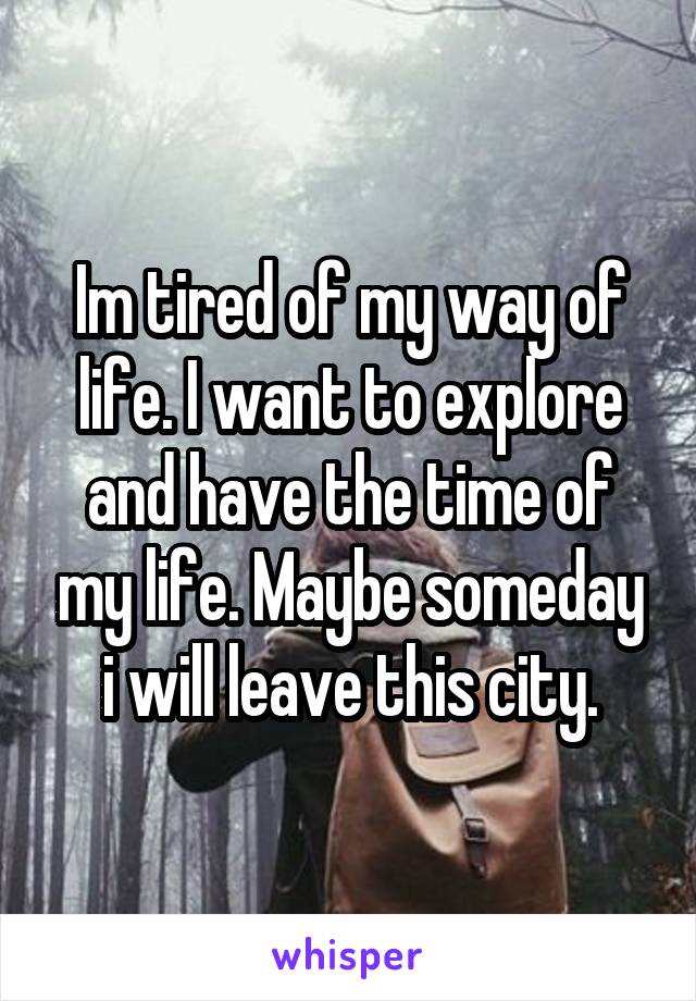 Im tired of my way of life. I want to explore and have the time of my life. Maybe someday i will leave this city.