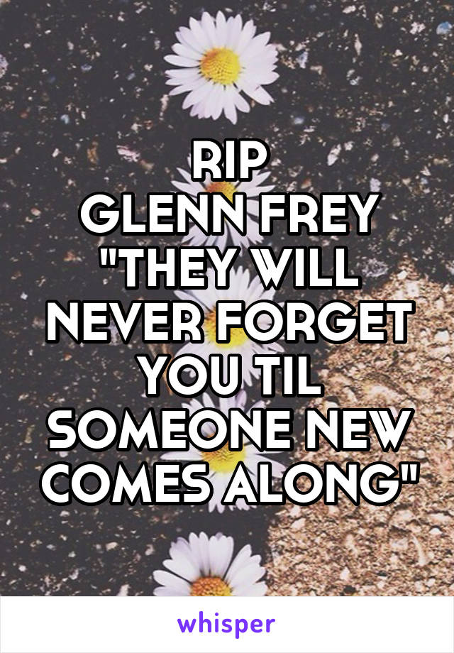 RIP
GLENN FREY
"THEY WILL NEVER FORGET YOU TIL SOMEONE NEW COMES ALONG"