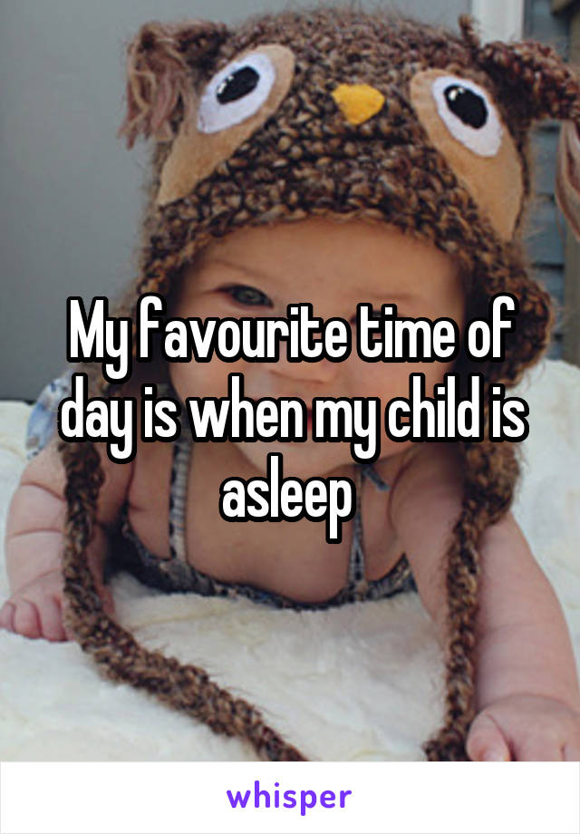 My favourite time of day is when my child is asleep 