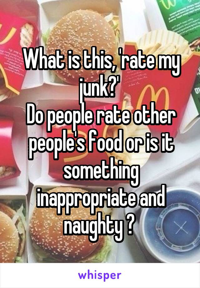 What is this, 'rate my junk?' 
Do people rate other people's food or is it something inappropriate and naughty ? 