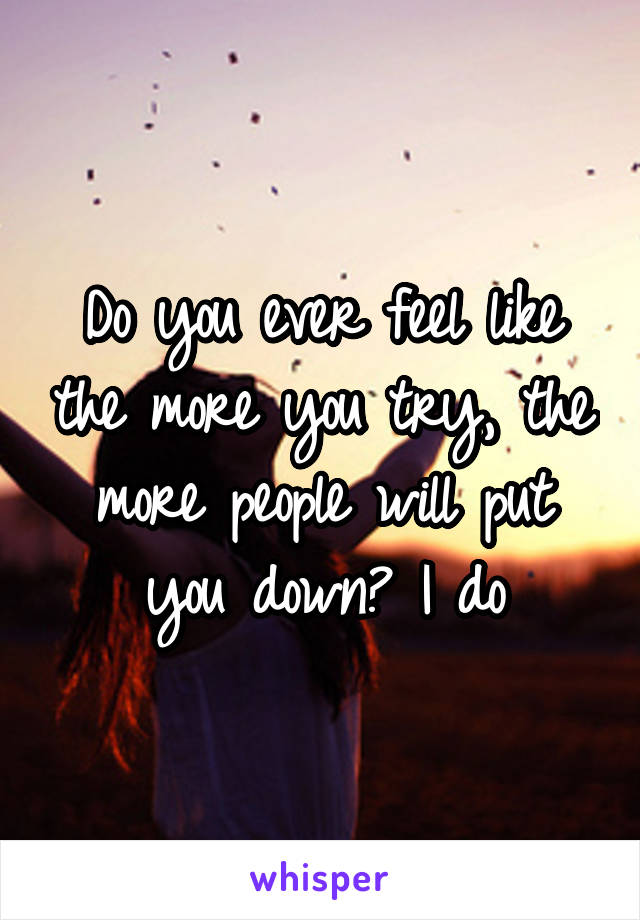 Do you ever feel like the more you try, the more people will put you down? I do