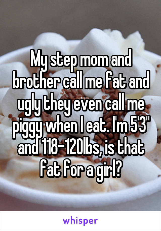 My step mom and brother call me fat and ugly they even call me piggy when I eat. I'm 5'3" and 118-120lbs, is that fat for a girl?