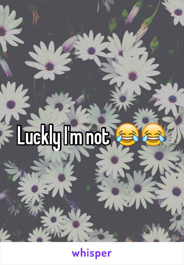 Luckly I'm not 😂😂