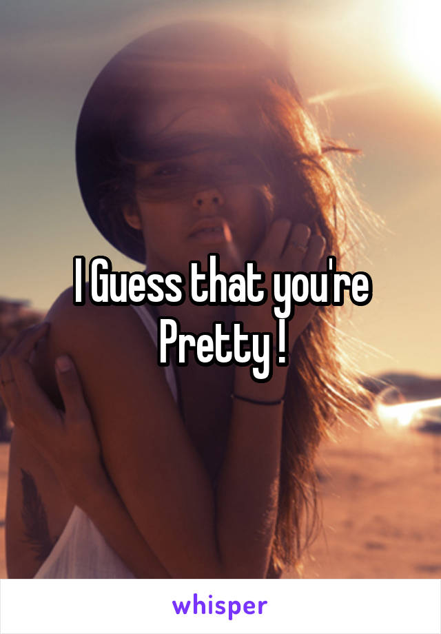 I Guess that you're Pretty !