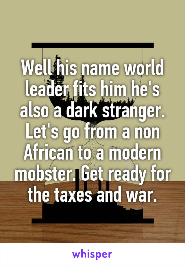 Well his name world leader fits him he's also a dark stranger. Let's go from a non African to a modern mobster. Get ready for the taxes and war.