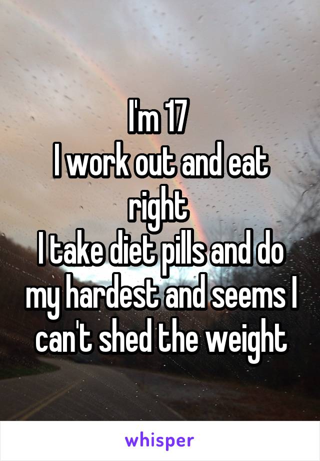 I'm 17 
I work out and eat right 
I take diet pills and do my hardest and seems I can't shed the weight