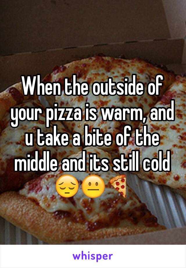 When the outside of your pizza is warm, and u take a bite of the middle and its still cold 😔😐🍕