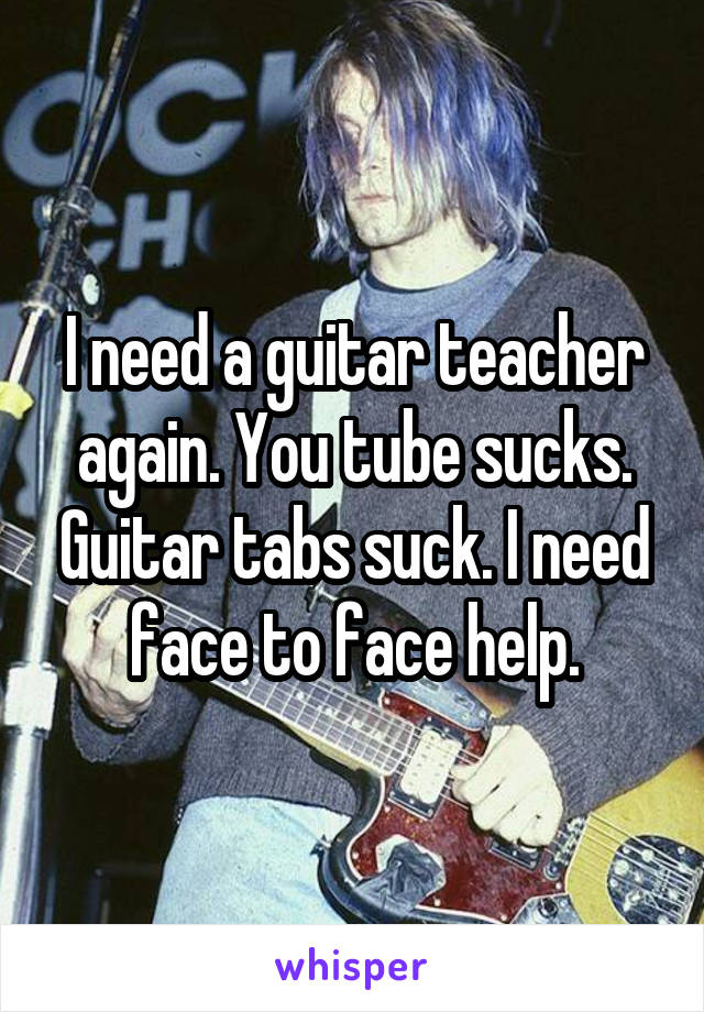 I need a guitar teacher again. You tube sucks. Guitar tabs suck. I need face to face help.