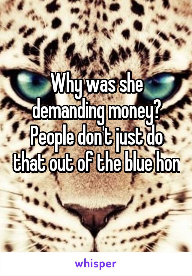 Why was she demanding money?
People don't just do that out of the blue hon 