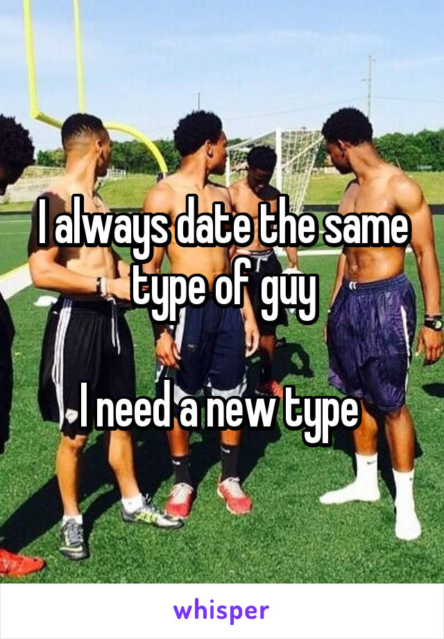 I always date the same type of guy

I need a new type 