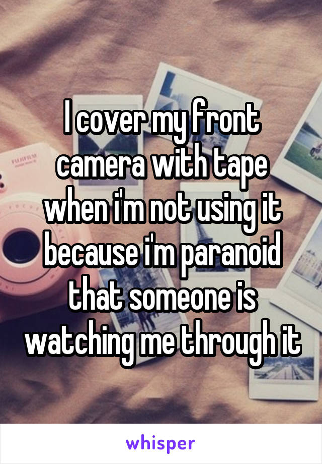 I cover my front camera with tape when i'm not using it because i'm paranoid that someone is watching me through it